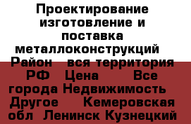 Проектирование,изготовление и поставка металлоконструкций › Район ­ вся территория РФ › Цена ­ 1 - Все города Недвижимость » Другое   . Кемеровская обл.,Ленинск-Кузнецкий г.